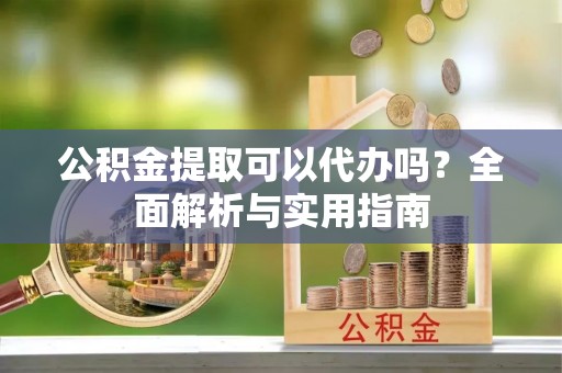龙潭公积金提取可以代办吗？全面解析与实用指南