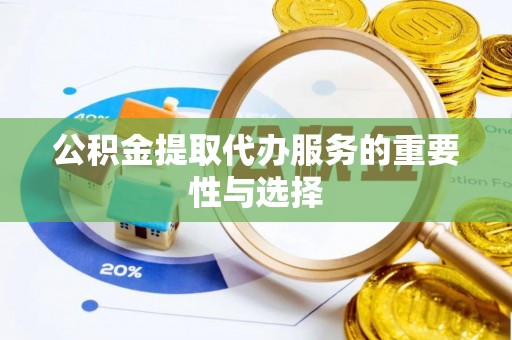 龙潭公积金提取代办服务的重要性与选择