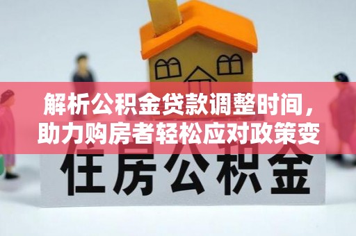 龙潭解析公积金贷款调整时间，助力购房者轻松应对政策变化