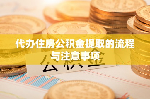 龙潭代办住房公积金提取的流程与注意事项