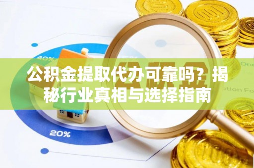 龙潭公积金提取代办可靠吗？揭秘行业真相与选择指南