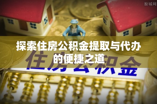 龙潭探索住房公积金提取与代办的便捷之道