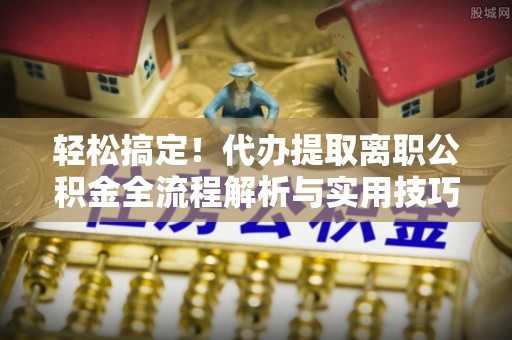 龙潭轻松搞定！代办提取离职公积金全流程解析与实用技巧