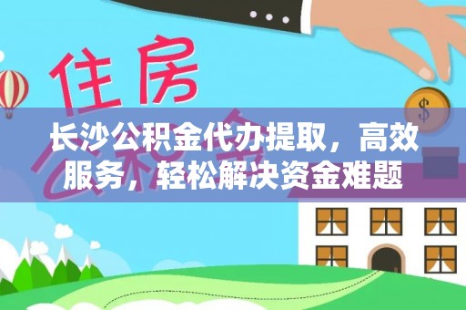 龙潭长沙公积金代办提取，高效服务，轻松解决资金难题