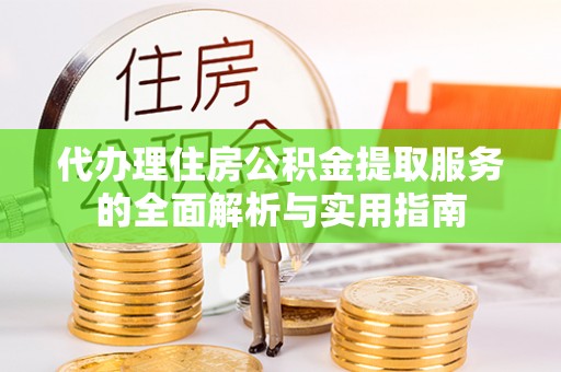 龙潭代办理住房公积金提取服务的全面解析与实用指南