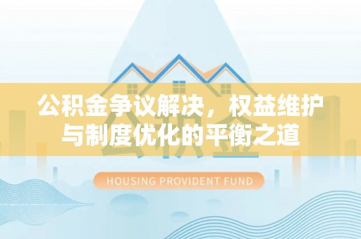龙潭公积金争议解决，权益维护与制度优化的平衡之道