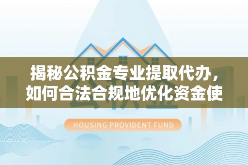 龙潭揭秘公积金专业提取代办，如何合法合规地优化资金使用