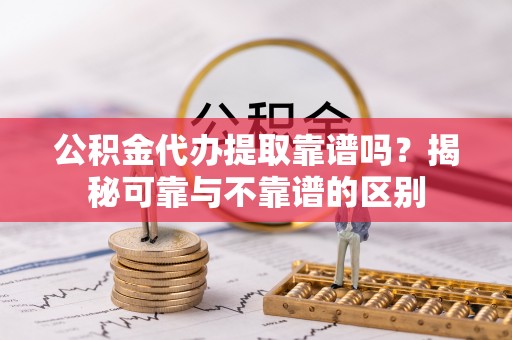 龙潭公积金代办提取靠谱吗？揭秘可靠与不靠谱的区别
