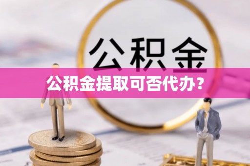 龙潭公积金提取可否代办？