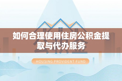 龙潭如何合理使用住房公积金提取与代办服务