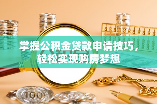 龙潭掌握公积金贷款申请技巧，轻松实现购房梦想