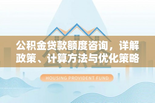 龙潭公积金贷款额度咨询，详解政策、计算方法与优化策略