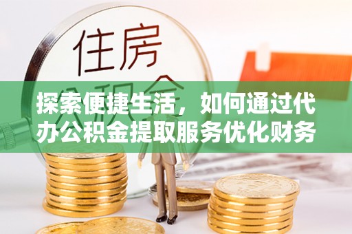 龙潭探索便捷生活，如何通过代办公积金提取服务优化财务管理