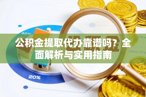 龙潭公积金提取代办靠谱吗？全面解析与实用指南