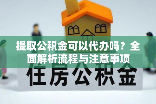 龙潭提取公积金可以代办吗？全面解析流程与注意事项