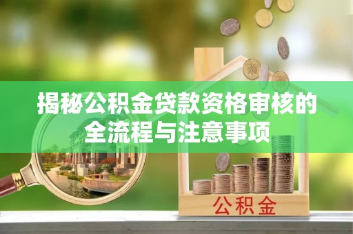 龙潭揭秘公积金贷款资格审核的全流程与注意事项