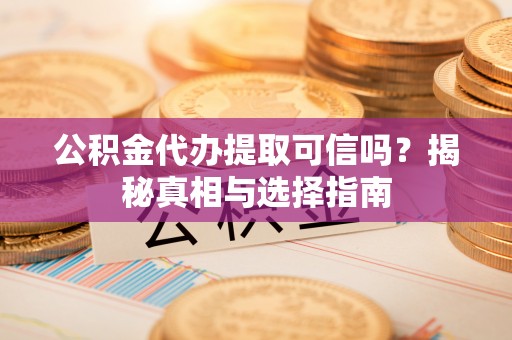 龙潭公积金代办提取可信吗？揭秘真相与选择指南