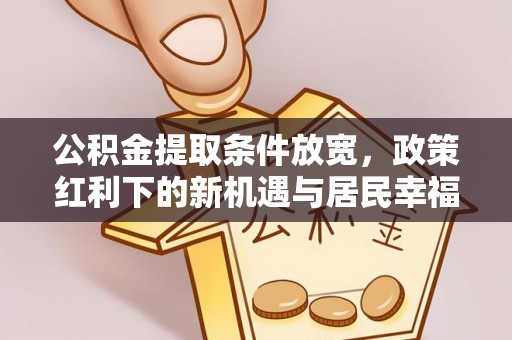 龙潭公积金提取条件放宽，政策红利下的新机遇与居民幸福感提升