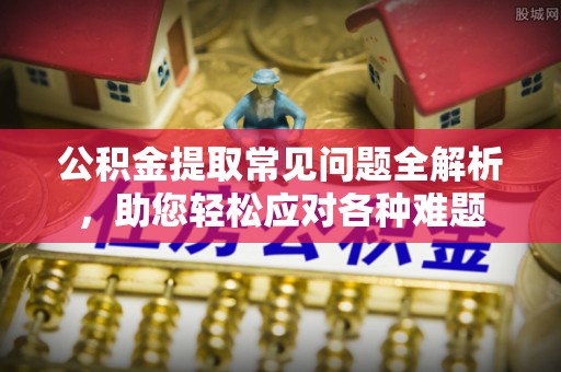 龙潭公积金提取常见问题全解析，助您轻松应对各种难题