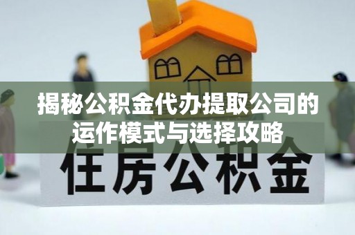 龙潭揭秘公积金代办提取公司的运作模式与选择攻略