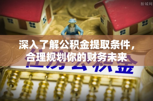 龙潭深入了解公积金提取条件，合理规划你的财务未来