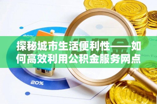龙潭探秘城市生活便利性——如何高效利用公积金服务网点查询工具