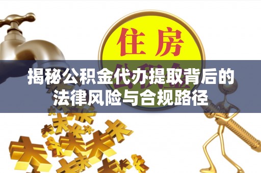 龙潭揭秘公积金代办提取背后的法律风险与合规路径