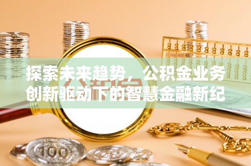 龙潭探索未来趋势，公积金业务创新驱动下的智慧金融新纪元