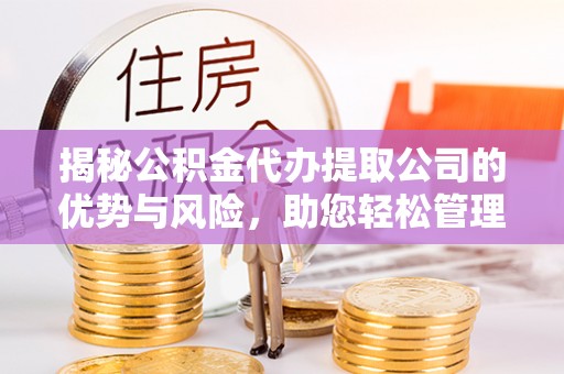 龙潭揭秘公积金代办提取公司的优势与风险，助您轻松管理财务