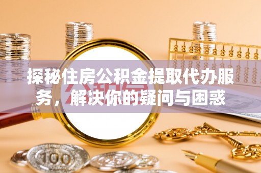 龙潭探秘住房公积金提取代办服务，解决你的疑问与困惑