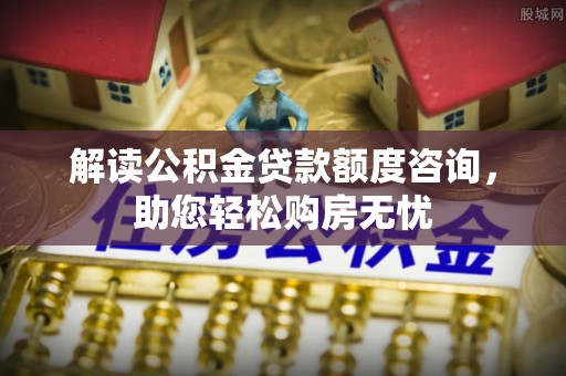 龙潭解读公积金贷款额度咨询，助您轻松购房无忧