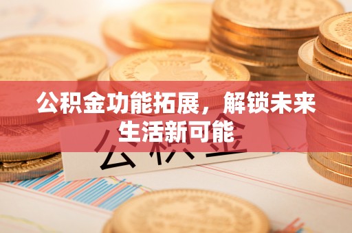 龙潭公积金功能拓展，解锁未来生活新可能