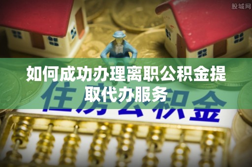龙潭如何成功办理离职公积金提取代办服务