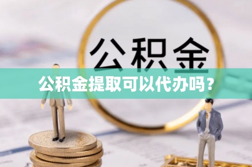 龙潭公积金提取可以代办吗？