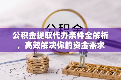 龙潭公积金提取代办条件全解析，高效解决你的资金需求