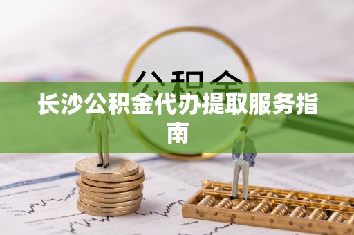 龙潭长沙公积金代办提取服务指南