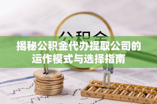 龙潭揭秘公积金代办提取公司的运作模式与选择指南