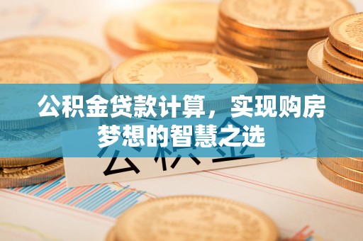 龙潭公积金贷款计算，实现购房梦想的智慧之选