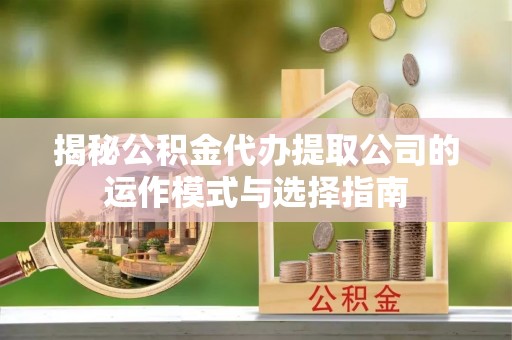 龙潭揭秘公积金代办提取公司的运作模式与选择指南