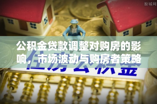 龙潭公积金贷款调整对购房的影响，市场波动与购房者策略解析