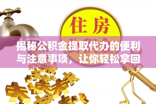 龙潭揭秘公积金提取代办的便利与注意事项，让你轻松拿回属于你的钱！