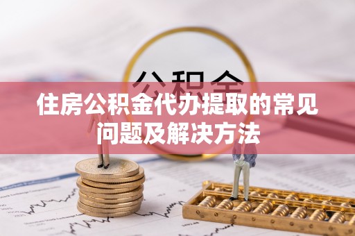 龙潭住房公积金代办提取的常见问题及解决方法