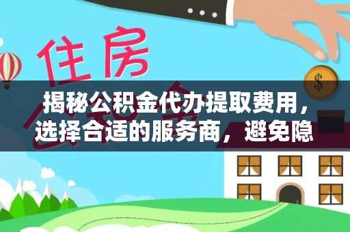 龙潭揭秘公积金代办提取费用，选择合适的服务商，避免隐性收费