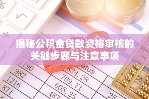 龙潭揭秘公积金贷款资格审核的关键步骤与注意事项