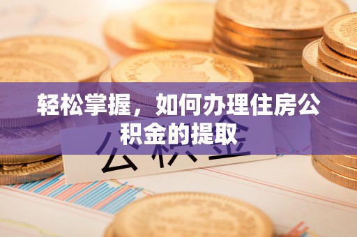 龙潭轻松掌握，如何办理住房公积金的提取