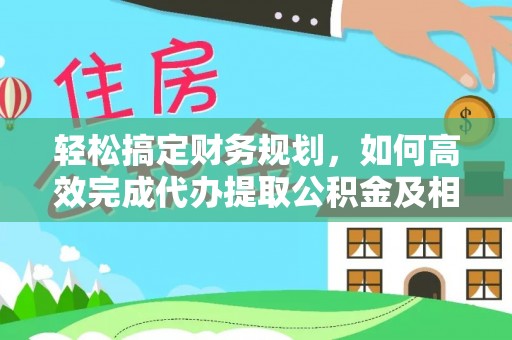 龙潭轻松搞定财务规划，如何高效完成代办提取公积金及相关事务
