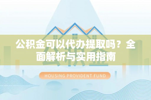 龙潭公积金可以代办提取吗？全面解析与实用指南