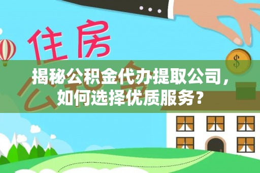 龙潭揭秘公积金代办提取公司，如何选择优质服务？