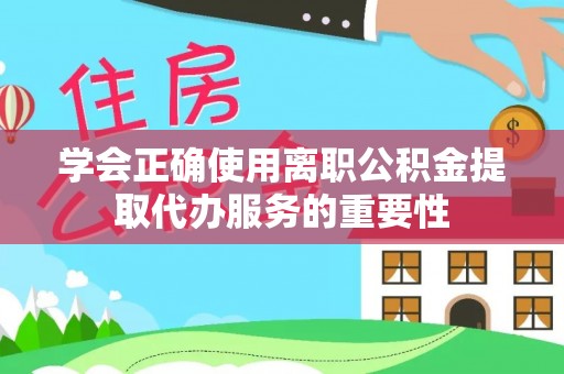 龙潭学会正确使用离职公积金提取代办服务的重要性