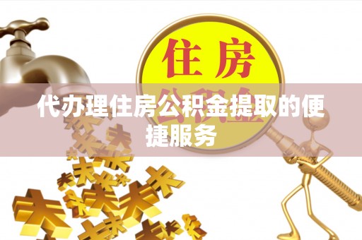 龙潭代办理住房公积金提取的便捷服务